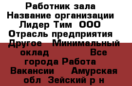 Работник зала › Название организации ­ Лидер Тим, ООО › Отрасль предприятия ­ Другое › Минимальный оклад ­ 15 800 - Все города Работа » Вакансии   . Амурская обл.,Зейский р-н